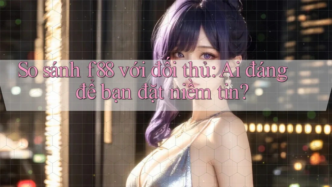 So sánh f88 với đối thủ: Ai đáng để bạn đặt niềm tin?