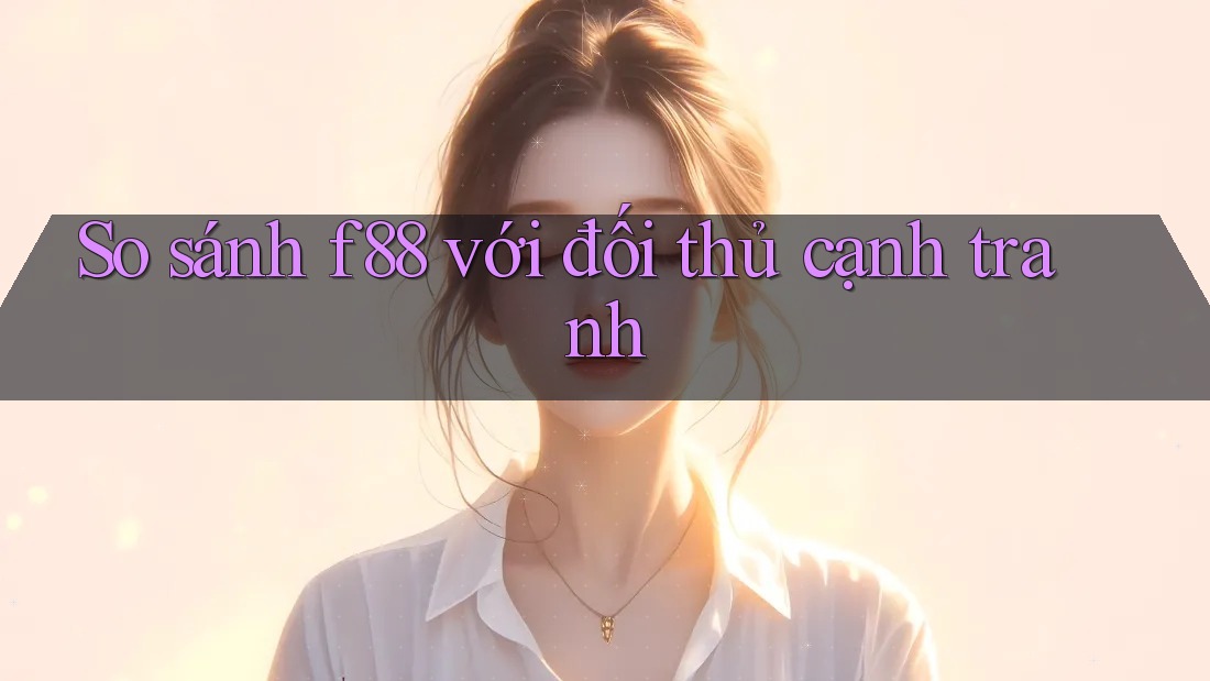 So sánh f88 với đối thủ cạnh tranh
