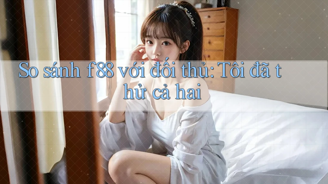 So sánh f88 với đối thủ: Tôi đã thử cả hai