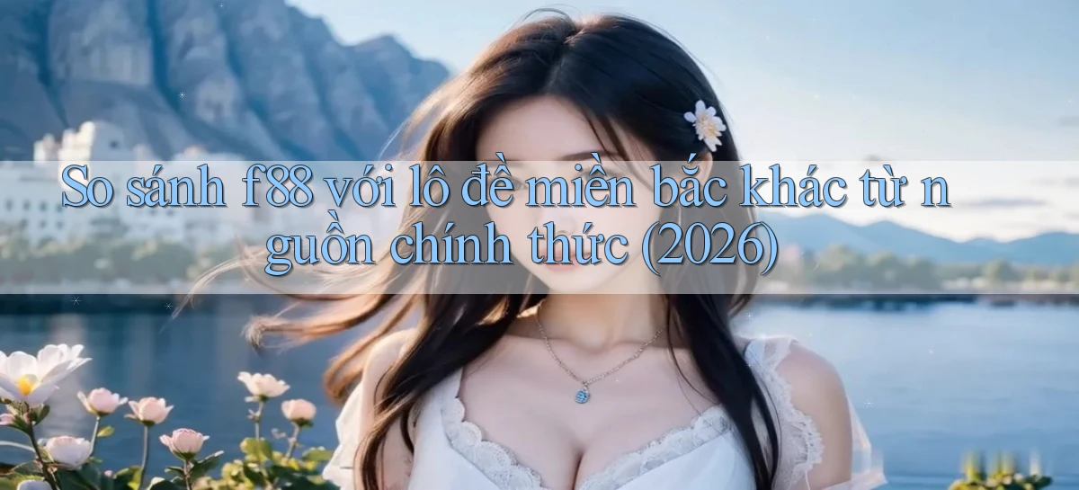 So sánh f88 với lô đề miền bắc khác từ nguồn chính thức (2026)