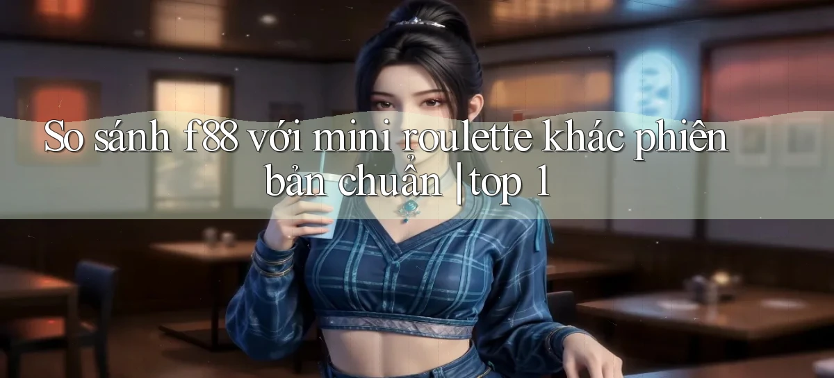 So sánh f88 với mini roulette khác phiên bản chuẩn top 1