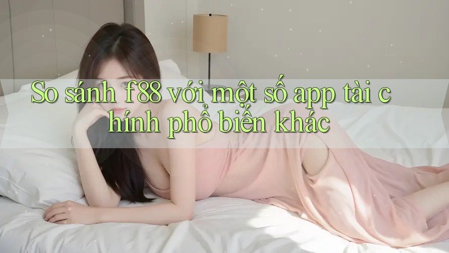 So sánh f88 với một số app tài chính phổ biến khác So sánh f88 với một số app tài chính phổ biến khác
