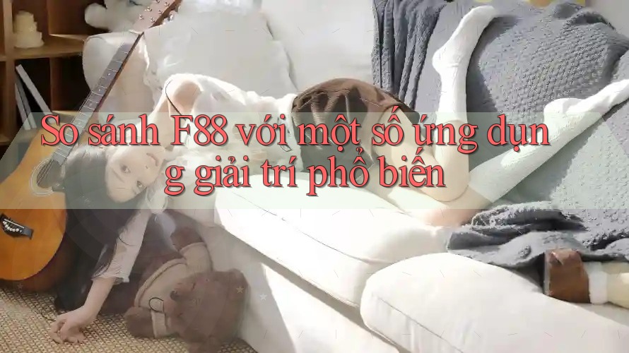 So sánh F88 với một số ứng dụng giải trí phổ biến
