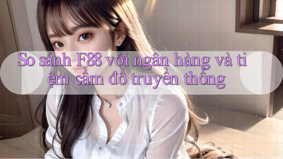 So sánh F88 với ngân hàng và tiệm cầm đồ truyền thống