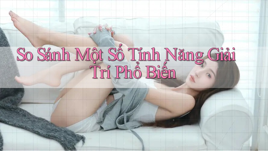 So Sánh Một Số Tính Năng Giải Trí Phổ Biến