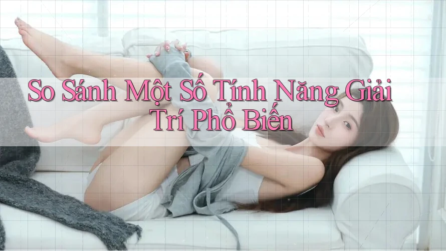 So Sánh Một Số Tính Năng Giải Trí Phổ Biến So Sánh Một Số Tính Năng Giải Trí Phổ Biến