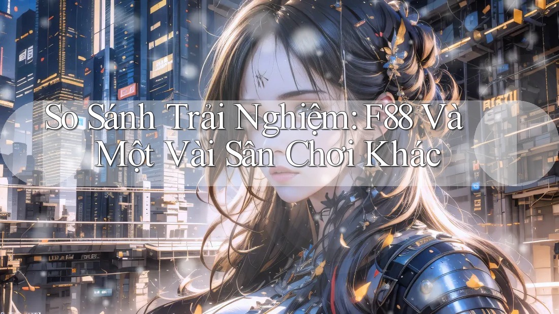 So Sánh Trải Nghiệm: F88 Và Một Vài Sân Chơi Khác