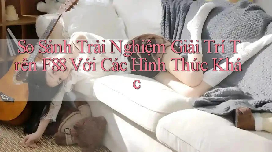 So Sánh Trải Nghiệm Giải Trí Trên F88 Với Các Hình Thức Khác So Sánh Trải Nghiệm Giải Trí Trên F88 Với Các Hình Thức Khác