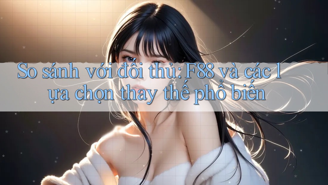 So sánh với đối thủ: F88 và các lựa chọn thay thế phổ biến