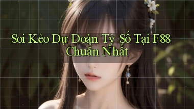soi kèo dự đoán tỷ số tại f88 chuẩn nhất