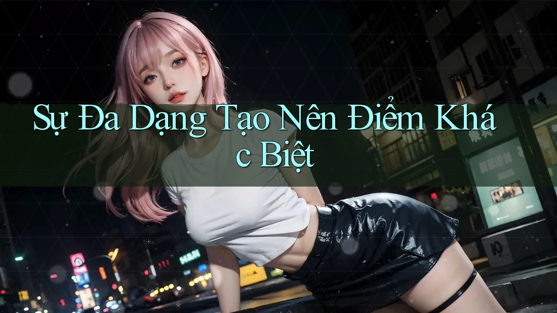 Sự Đa Dạng Tạo Nên Điểm Khác Biệt
