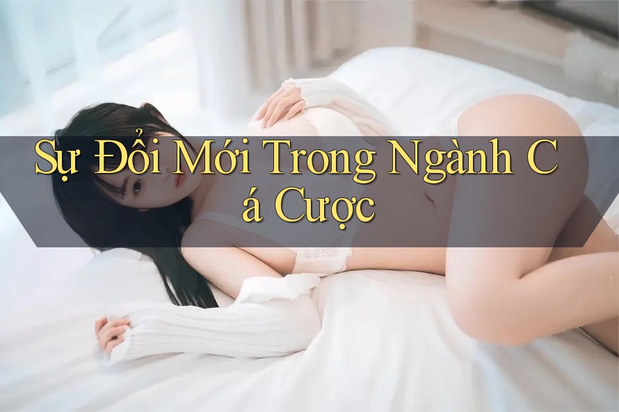 Sự Đổi Mới Trong Ngành Cá Cược