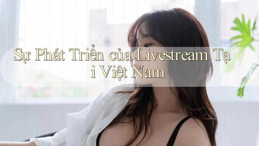 Sự Phát Triển Của Livestream Tại Việt Nam Sự Phát Triển Của Livestream Tại Việt Nam