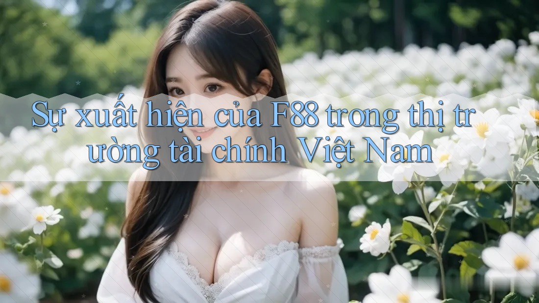Sự xuất hiện của F88 trong thị trường tài chính Việt Nam Sự xuất hiện của F88 trong thị trường tài chính Việt Nam