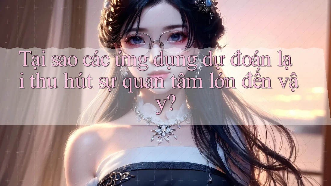 Tại sao các ứng dụng dự đoán lại thu hút sự quan tâm lớn đến vậy?