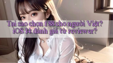 Tại sao chọn f88 cho người Việt iOS 14 đánh giá từ reviewer