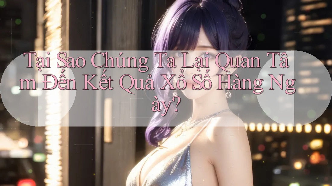 Tại Sao Chúng Ta Lại Quan Tâm Đến Kết Quả Xổ Số Hàng Ngày?