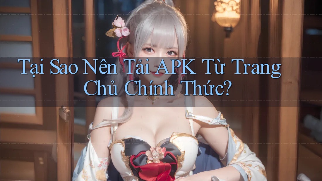 Tại Sao Nên Tải APK Từ Trang Chủ Chính Thức?