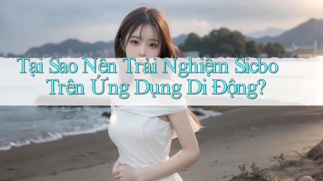 Tại Sao Nên Trải Nghiệm Sicbo Trên Ứng Dụng Di Động? Tại Sao Nên Trải Nghiệm Sicbo Trên Ứng Dụng Di Động?