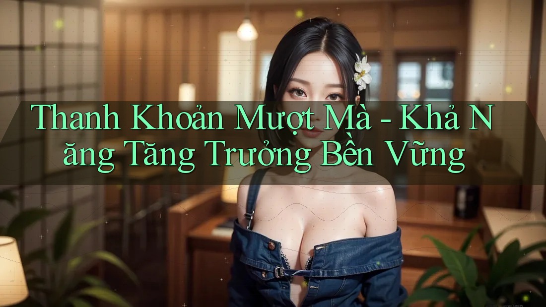 Thanh Khoản Mượt Mà - Khả Năng Tăng Trưởng Bền Vững
