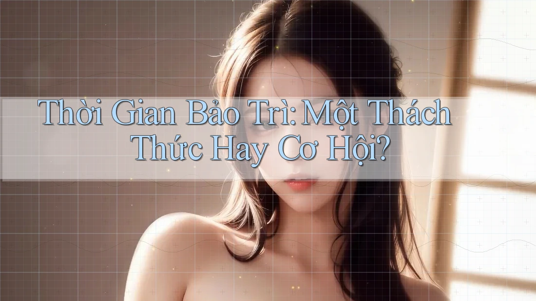 Thời Gian Bảo Trì: Một Thách Thức Hay Cơ Hội?