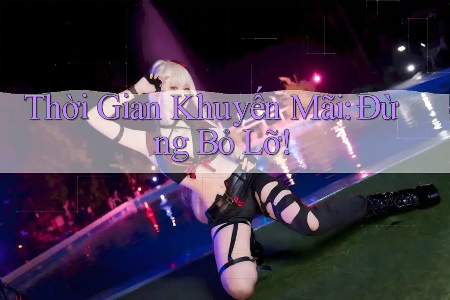 Thời Gian Khuyến Mãi: Đừng Bỏ Lỡ! Thời Gian Khuyến Mãi: Đừng Bỏ Lỡ!