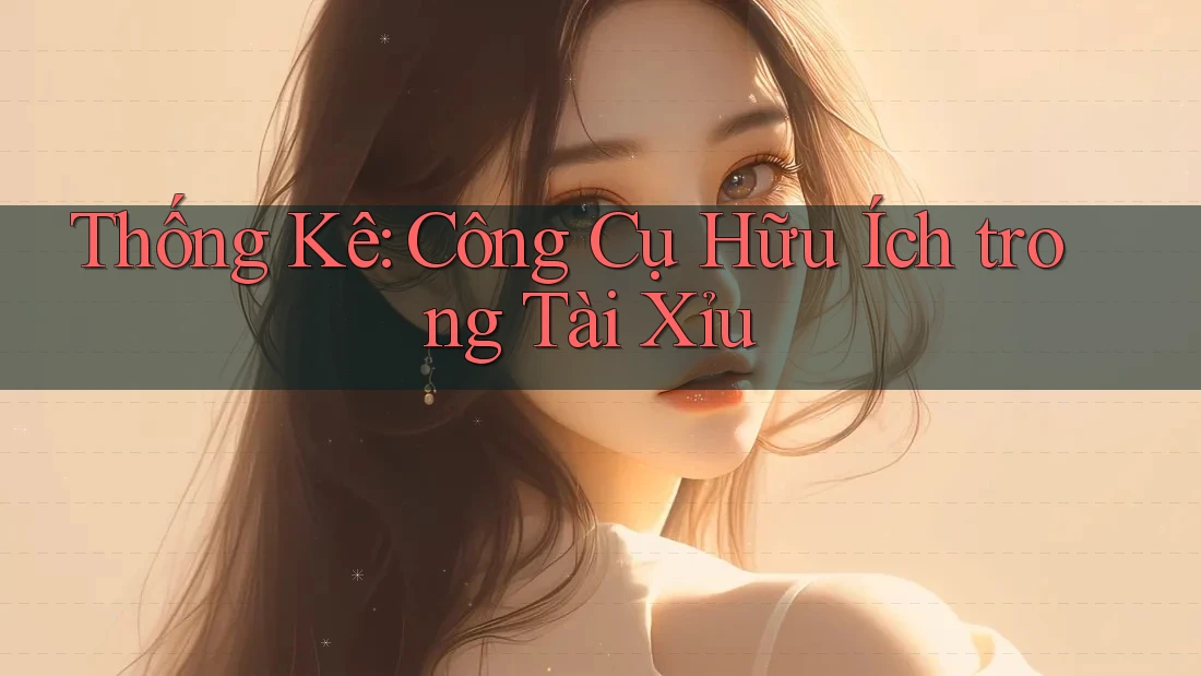 Thống Kê: Công Cụ Hữu Ích trong Tài Xỉu