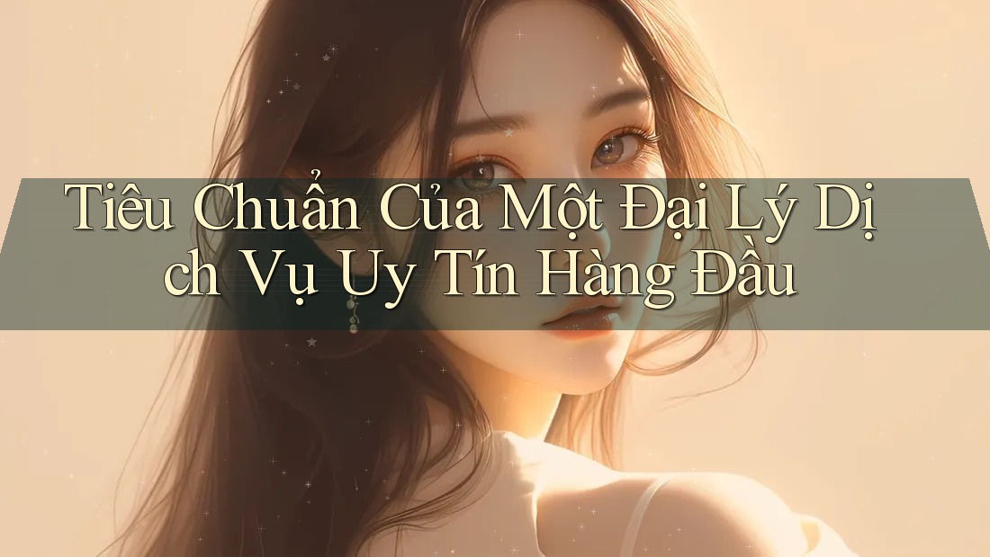 Tiêu Chuẩn Của Một Đại Lý Dịch Vụ Uy Tín Hàng Đầu Tiêu Chuẩn Của Một Đại Lý Dịch Vụ Uy Tín Hàng Đầu