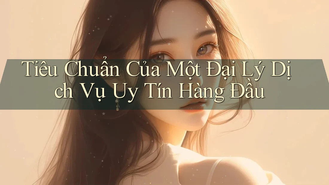 Tiêu Chuẩn Của Một Đại Lý Dịch Vụ Uy Tín Hàng Đầu