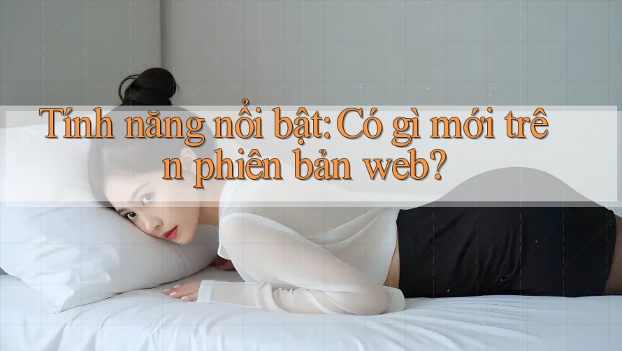 Tính năng nổi bật: Có gì mới trên phiên bản web? Tính năng nổi bật: Có gì mới trên phiên bản web?