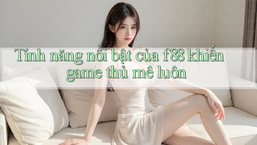 Tính năng nổi bật của f88 khiến game thủ mê luôn