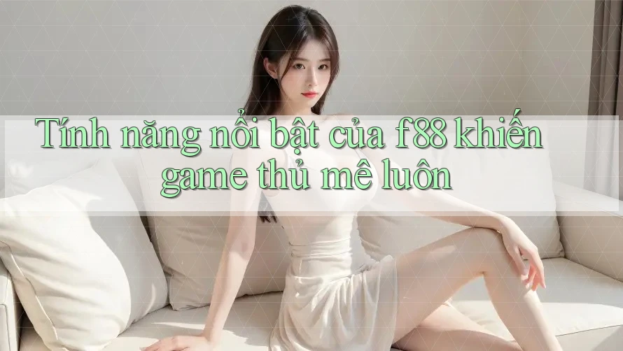 Tính năng nổi bật của f88 khiến game thủ mê luôn Tính năng nổi bật của f88 khiến game thủ mê luôn