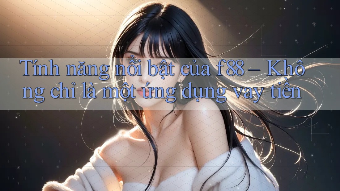 Tính năng nổi bật của f88 – Không chỉ là một ứng dụng vay tiền