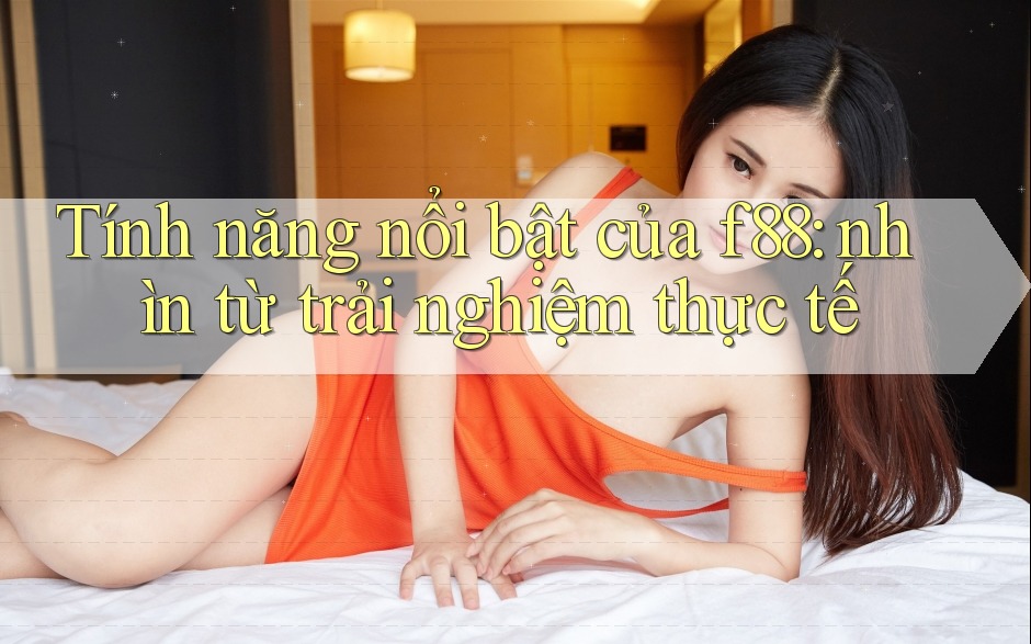 Tính năng nổi bật của f88: nhìn từ trải nghiệm thực tế