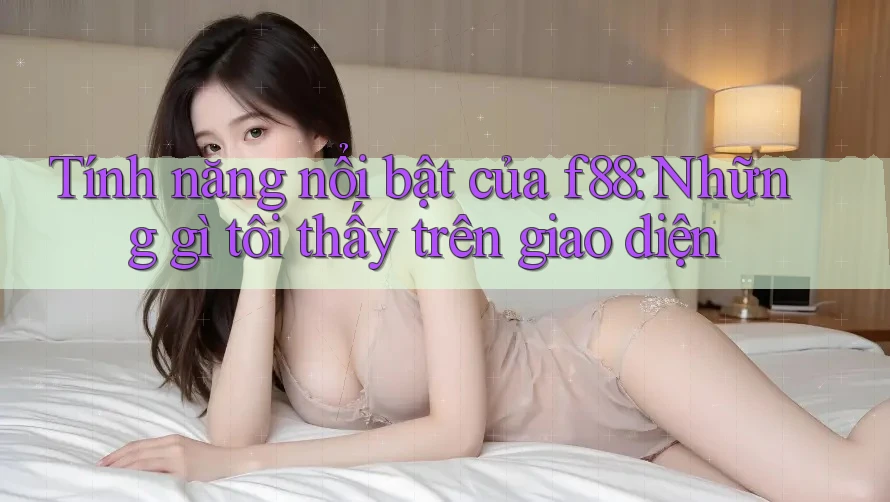 Tính năng nổi bật của f88: Những gì tôi thấy trên giao diện