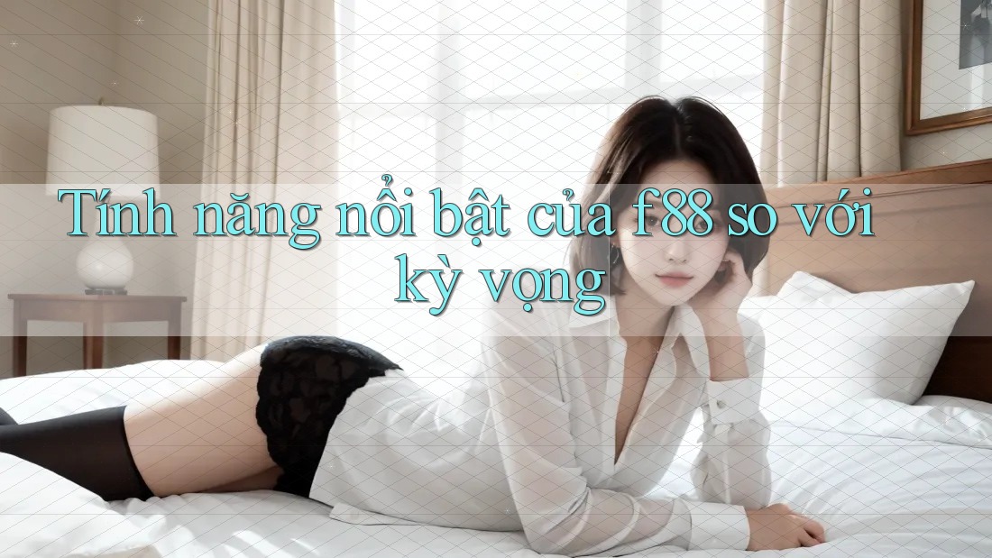 Tính năng nổi bật của f88 so với kỳ vọng