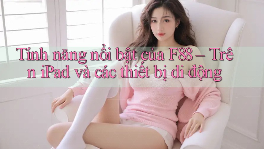 Tính năng nổi bật của F88 – Trên iPad và các thiết bị di động