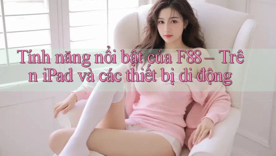 Tính năng nổi bật của F88 – Trên iPad và các thiết bị di động