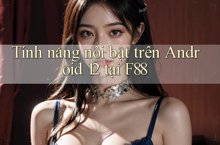 Tính năng nổi bật trên Android 12 tại F88