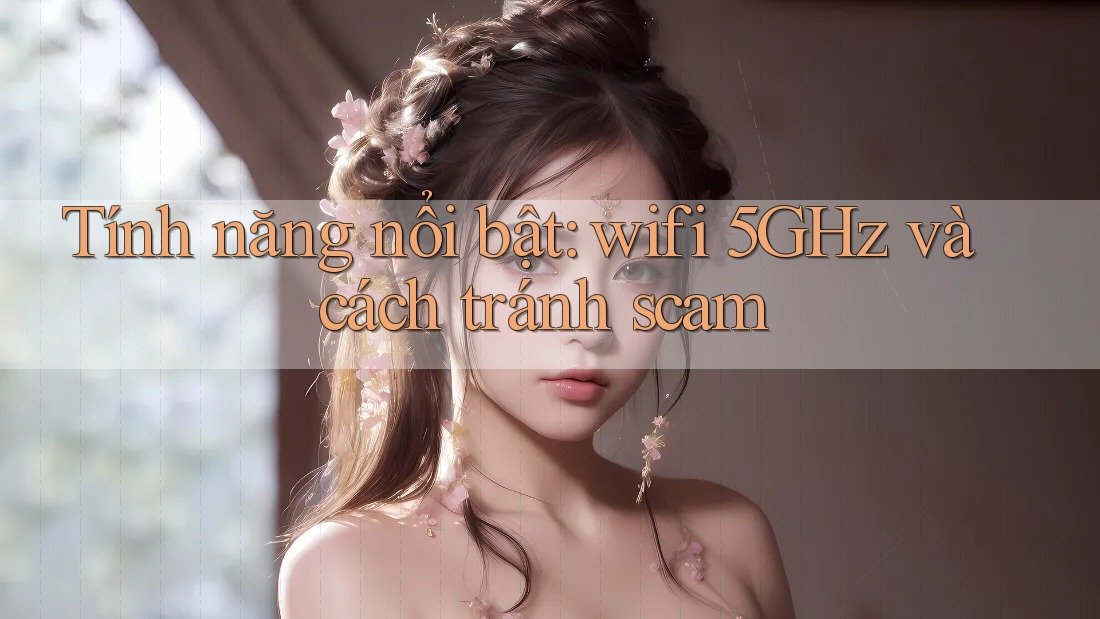 Tính năng nổi bật: wifi 5GHz và cách tránh scam