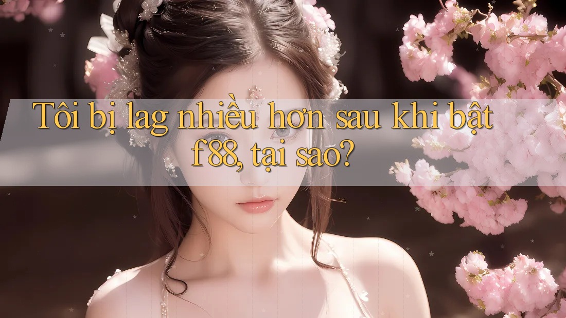 Tôi bị lag nhiều hơn sau khi bật f88, tại sao?