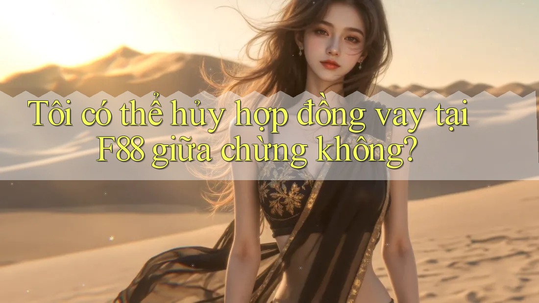 Tôi có thể hủy hợp đồng vay tại F88 giữa chừng không?