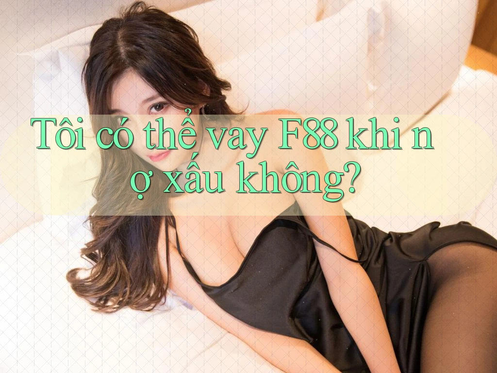Tôi có thể vay F88 khi nợ xấu không? Tôi có thể vay F88 khi nợ xấu không?
