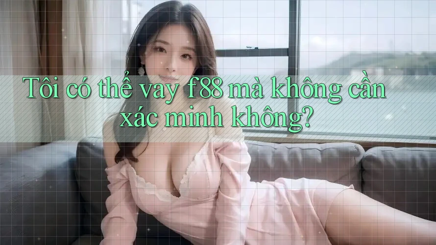Tôi có thể vay f88 mà không cần xác minh không? Tôi có thể vay f88 mà không cần xác minh không?