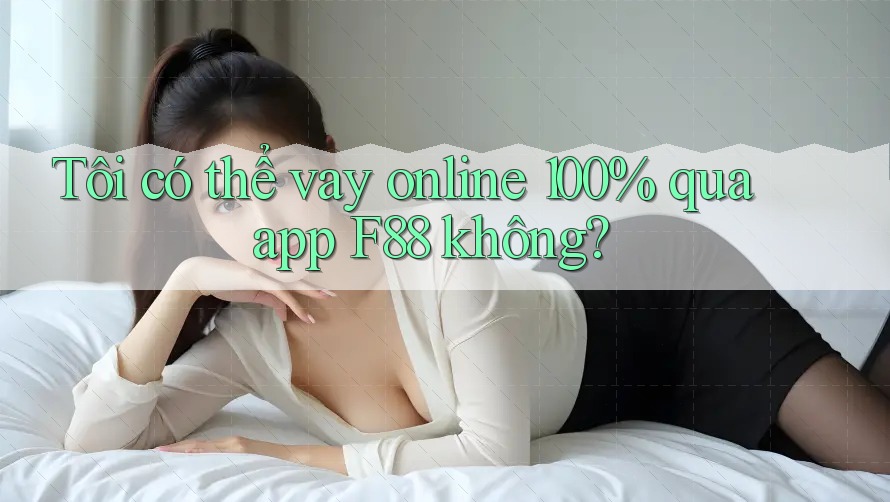 Tôi có thể vay online 100% qua app f88 không?