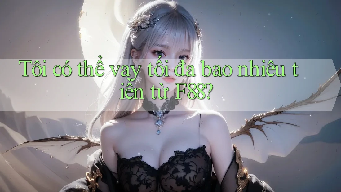 Tôi có thể vay tối đa bao nhiêu tiền từ F88?