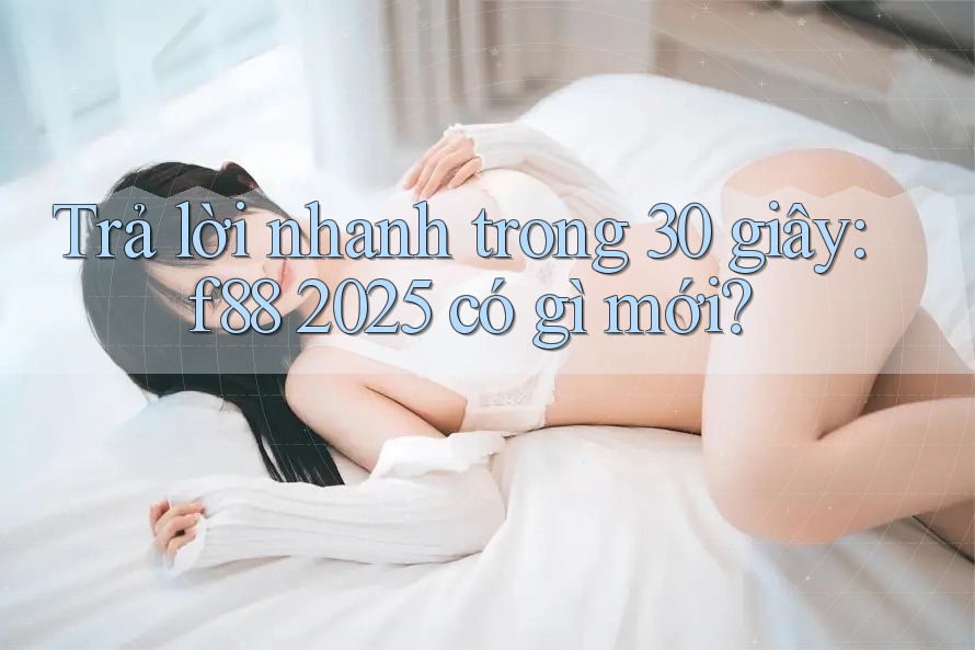 Trả lời nhanh trong 30 giây: f88 2025 có gì mới?