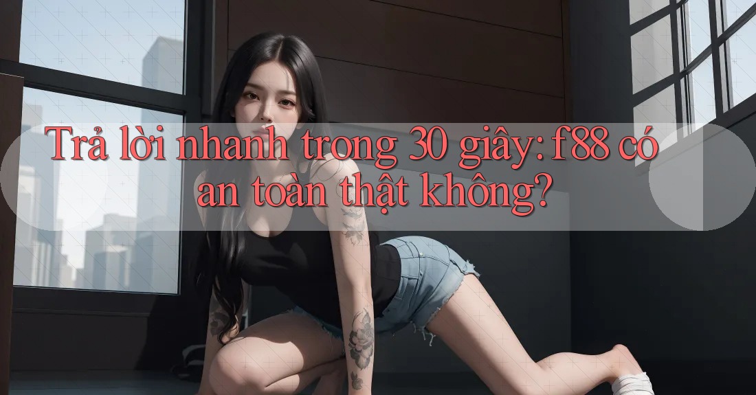 Trả lời nhanh trong 30 giây: f88 có an toàn thật không? Trả lời nhanh trong 30 giây: f88 có an toàn thật không?