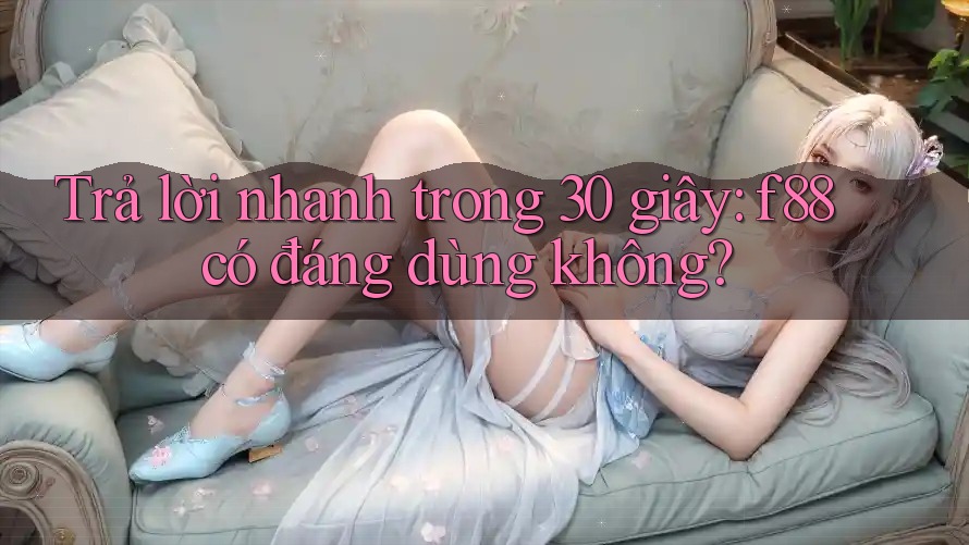 Trả lời nhanh trong 30 giây: f88 có đáng dùng không?