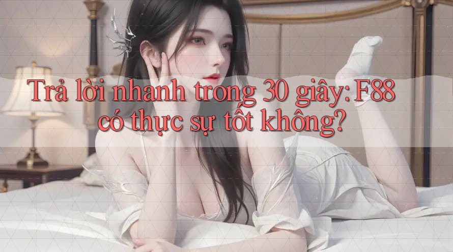 Trả lời nhanh trong 30 giây: F88 có thực sự tốt không?